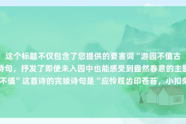 这个标题不仅包含了您提供的要害词“游园不值古诗”，还奥秘地援用了诗句，抒发了即使未入园中也能感受到盎然春意的主题。但本色上，“游园不值”这首诗的完竣诗句是“应怜屐齿印苍苔，小扣柴扉久不开。期许勃勃关不住，一枝红杏出墙来。” 要是需要更简易的标题，不错探求：